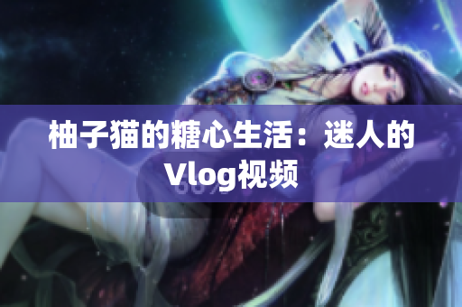 柚子猫的糖心生活：迷人的Vlog视频