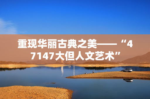 重现华丽古典之美——“47147大但人文艺术”