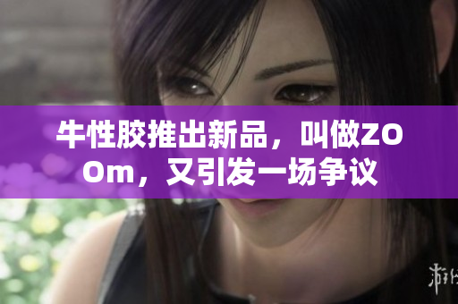 牛性胶推出新品，叫做ZOOm，又引发一场争议