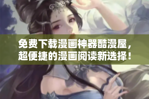 免费下载漫画神器酷漫屋，超便捷的漫画阅读新选择！