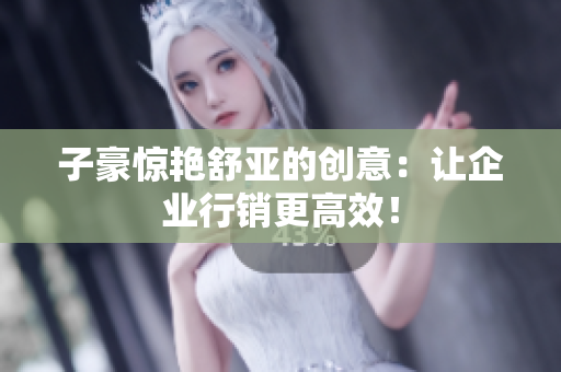 子豪惊艳舒亚的创意：让企业行销更高效！