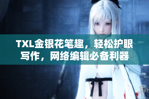 TXL金银花笔趣，轻松护眼写作，网络编辑必备利器