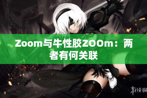 Zoom与牛性胶ZOOm：两者有何关联