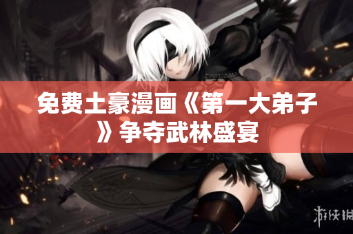 免费土豪漫画《第一大弟子》争夺武林盛宴