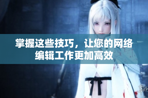 掌握这些技巧，让您的网络编辑工作更加高效