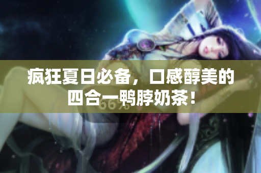 疯狂夏日必备，口感醇美的四合一鸭脖奶茶！