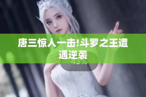 唐三惊人一击!斗罗之王遭遇逆袭