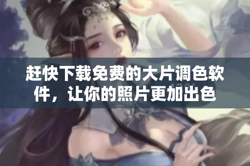 赶快下载免费的大片调色软件，让你的照片更加出色