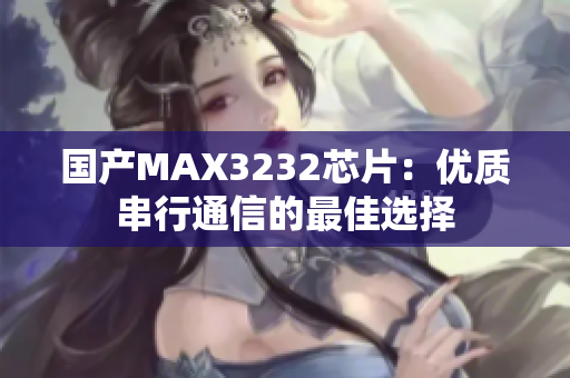 国产MAX3232芯片：优质串行通信的最佳选择