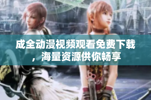 成全动漫视频观看免费下载，海量资源供你畅享