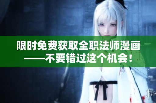 限时免费获取全职法师漫画——不要错过这个机会！
