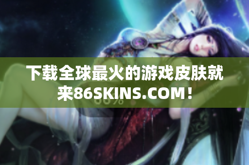 下载全球最火的游戏皮肤就来86SKINS.COM！