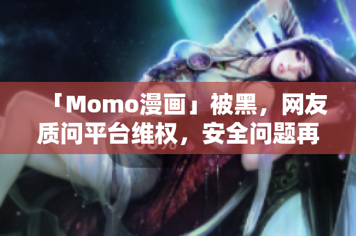 「Momo漫画」被黑，网友质问平台维权，安全问题再度引关注