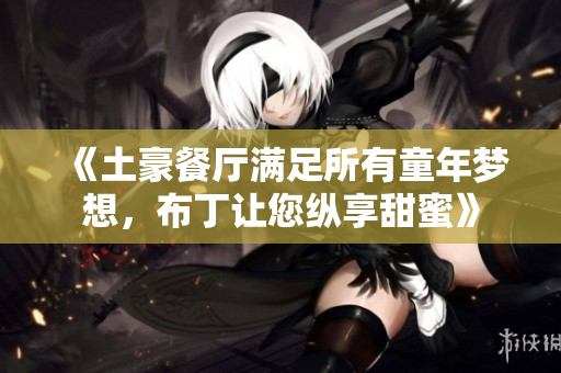 《土豪餐厅满足所有童年梦想，布丁让您纵享甜蜜》
