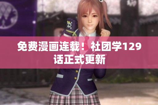 免费漫画连载！社团学129话正式更新