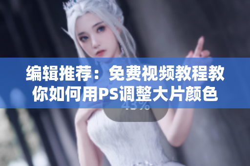 编辑推荐：免费视频教程教你如何用PS调整大片颜色