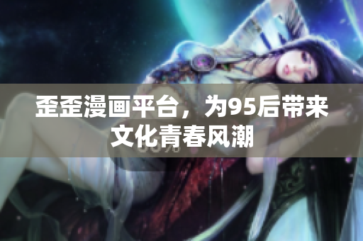 歪歪漫画平台，为95后带来文化青春风潮