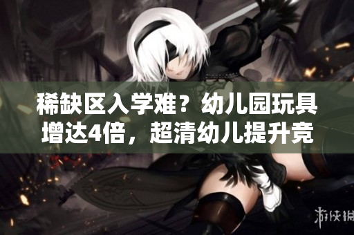 稀缺区入学难？幼儿园玩具增达4倍，超清幼儿提升竞争力