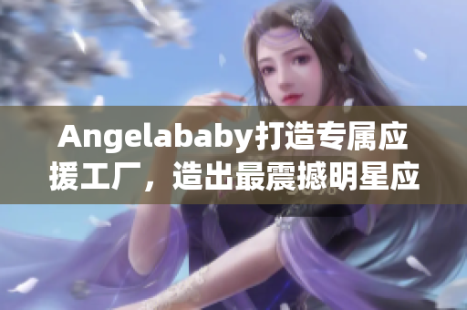 Angelababy打造专属应援工厂，造出最震撼明星应援！