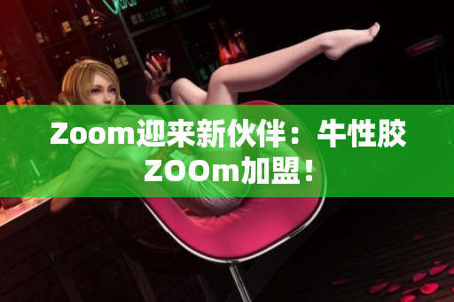 Zoom迎来新伙伴：牛性胶ZOOm加盟！