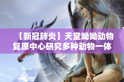 【新冠肺炎】天堂呦呦动物复原中心研究多种动物一体化治疗方案