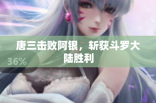 唐三击败阿银，斩获斗罗大陆胜利