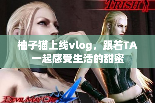 柚子猫上线vlog，跟着TA一起感受生活的甜蜜