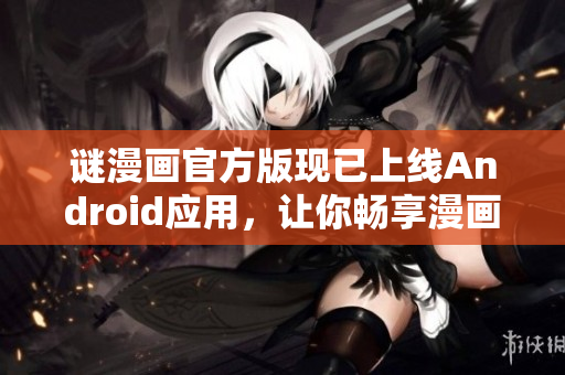 谜漫画官方版现已上线Android应用，让你畅享漫画娱乐！