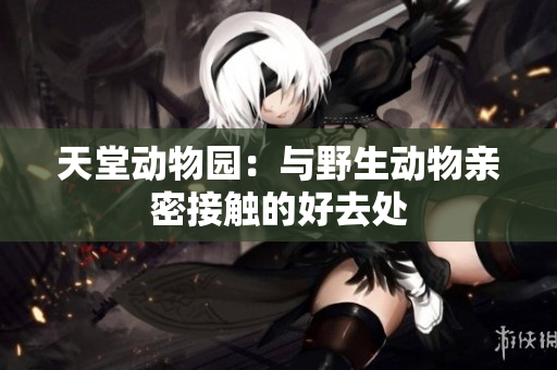 天堂动物园：与野生动物亲密接触的好去处