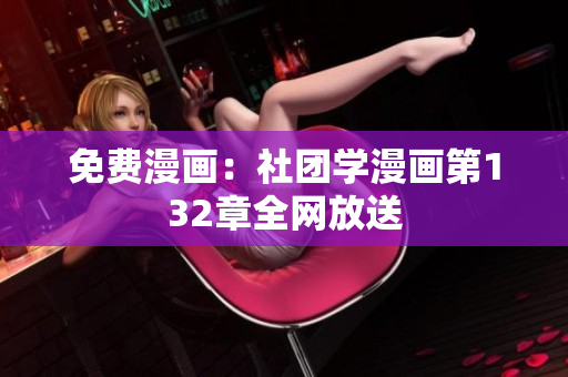 免费漫画：社团学漫画第132章全网放送