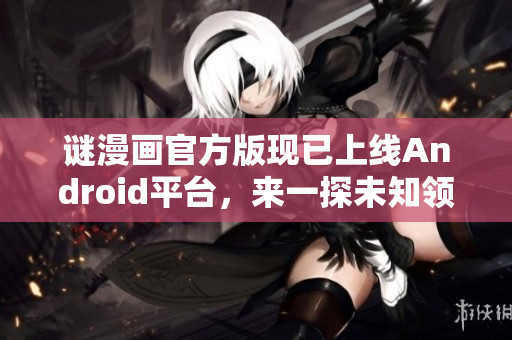 谜漫画官方版现已上线Android平台，来一探未知领域