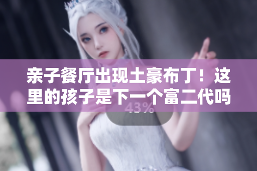 亲子餐厅出现土豪布丁！这里的孩子是下一个富二代吗？