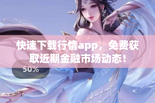 快速下载行情app，免费获取近期金融市场动态！