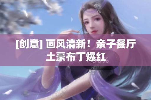 [创意] 画风清新！亲子餐厅土豪布丁爆红