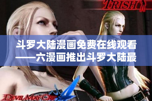 斗罗大陆漫画免费在线观看——六漫画推出斗罗大陆最新章节