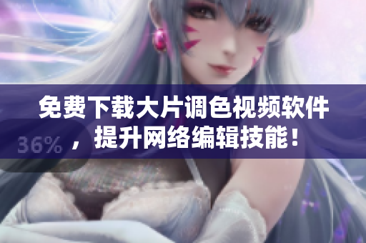 免费下载大片调色视频软件，提升网络编辑技能！