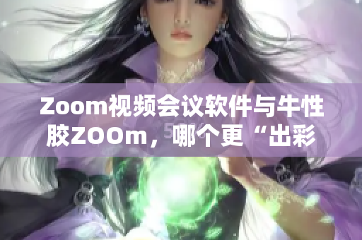 Zoom视频会议软件与牛性胶ZOOm，哪个更“出彩”？