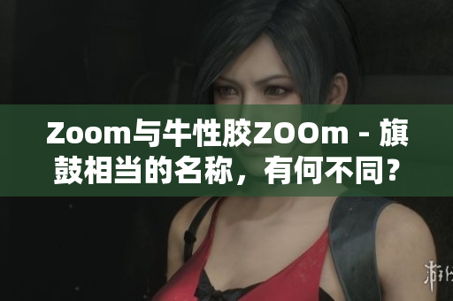 Zoom与牛性胶ZOOm - 旗鼓相当的名称，有何不同？