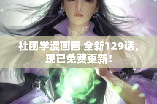 社团学漫画画 全新129话，现已免费更新！
