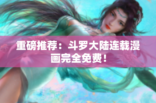 重磅推荐：斗罗大陆连载漫画完全免费！