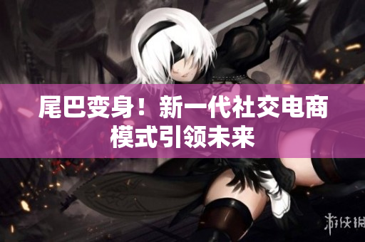 尾巴变身！新一代社交电商模式引领未来