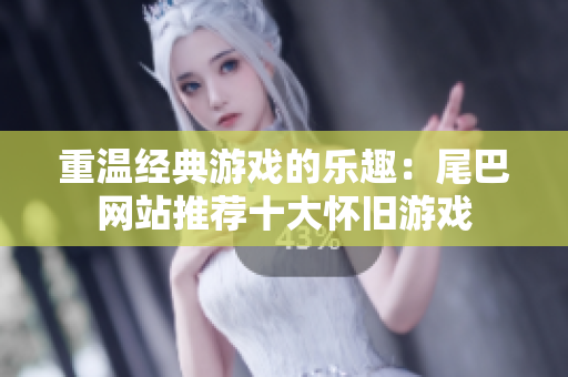 重温经典游戏的乐趣：尾巴网站推荐十大怀旧游戏