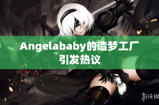 Angelababy的造梦工厂引发热议