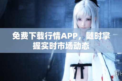 免费下载行情APP，随时掌握实时市场动态