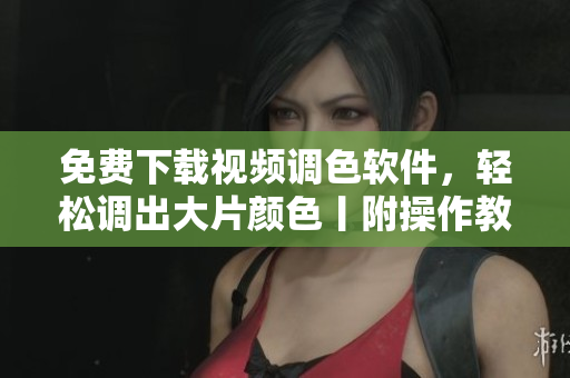 免费下载视频调色软件，轻松调出大片颜色丨附操作教程