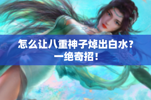 怎么让八重神子焯出白水？一绝奇招！