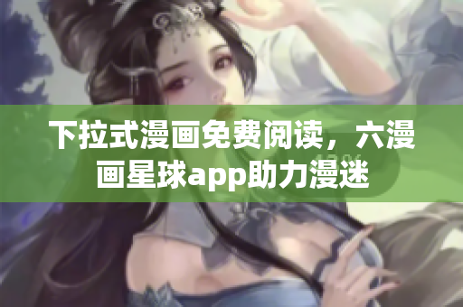 下拉式漫画免费阅读，六漫画星球app助力漫迷