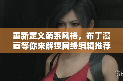 重新定义萌系风格，布丁漫画等你来解锁网络编辑推荐