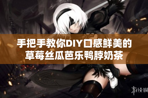 手把手教你DIY口感鲜美的草莓丝瓜芭乐鸭脖奶茶