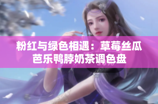 粉红与绿色相遇：草莓丝瓜芭乐鸭脖奶茶调色盘
